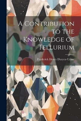 A Contribution to the Knowledge of Tellurium - Frederick Henry Duryea Crane