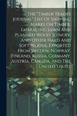 The "timber Trades Journal" List Of Shipping Marks On Timber, Embracing Sawn And Planned Wood, Joinery, And Other Hard And Soft Woods, Exported From Sweden, Norway, Finland, Russia, Germany, Austria, Canada, And The United States -  Anonymous