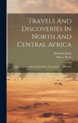 Travels And Discoveries In North And Central Africa - Heinrich Barth, Henry Barth