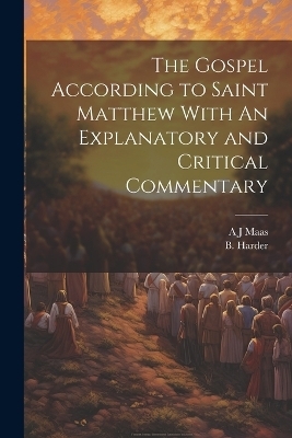 The Gospel According to Saint Matthew With An Explanatory and Critical Commentary - A J Maas