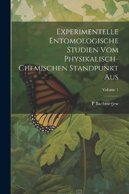 Experimentelle Entomologische Studien Vom Physikalisch-Chemischen Standpunkt Aus; Volume 1 - P Bachmetjew