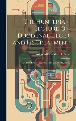 The Hunterian Lecture On Duodenal Ulcer and Its Treatment - Arthur William Mayo Robson