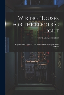 Wiring Houses for the Electric Light; Together With Special References to low Voltage Battery Systems - Norman H Schneider