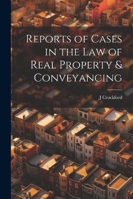 Reports of Cases in the Law of Real Property & Conveyancing - J Crockford