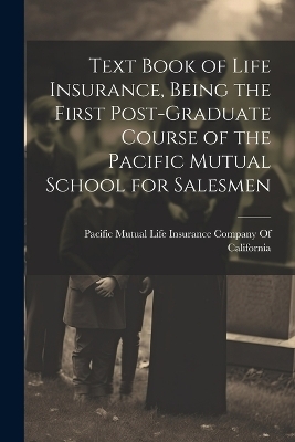 Text Book of Life Insurance, Being the First Post-graduate Course of the Pacific Mutual School for Salesmen - 