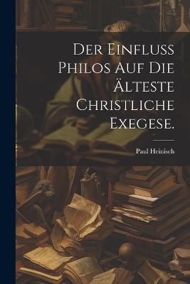 Der Einfluss Philos auf die älteste christliche Exegese. - Paul Heinisch