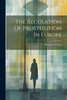 The Regulation Of Prostitution In Europe - Abraham Flexner