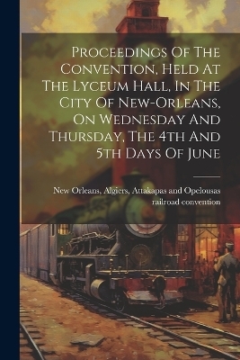 Proceedings Of The Convention, Held At The Lyceum Hall, In The City Of New-orleans, On Wednesday And Thursday, The 4th And 5th Days Of June - 