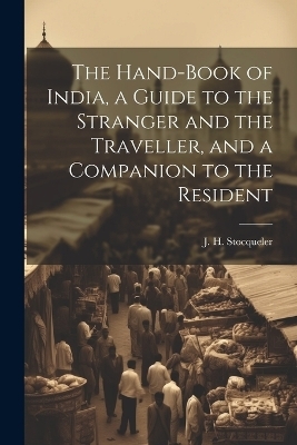 The Hand-Book of India, a Guide to the Stranger and the Traveller, and a Companion to the Resident - J H Stocqueler