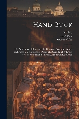 Hand-book; or, New Guide of Rome and the Environs, According to Vasi and Nibby ... / [Luigi Piale]; Carefully Revised and Enlarged, With an Account of the Latest Antiquarian Researches - Mariano Vasi, Luigi Piale, A 1792-1839 Nibby