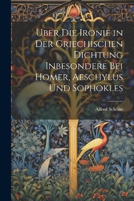 Uber Die Ironie in Der Griechischen Dichtung Inbesondere Bei Homer, Aeschylus Und Sophokles - Alfred Schöne