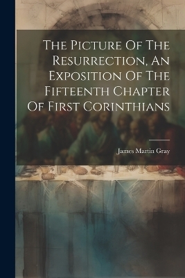 The Picture Of The Resurrection, An Exposition Of The Fifteenth Chapter Of First Corinthians - James Martin Gray