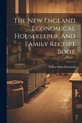 The New England Economical Housekeeper, And Family Receipt Book - Esther Allen Howland