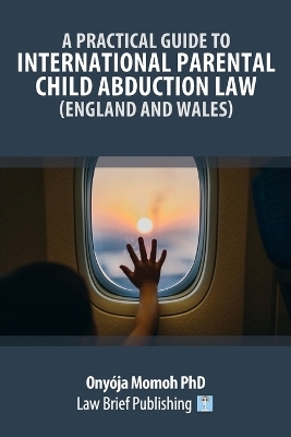 A Practical Guide to International Parental Child Abduction Law (England and Wales) - Onyója Momoh