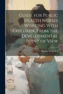 Guide for Public Health Nurses Working With Children, From the Developmental Point of View - Martha M Borlick