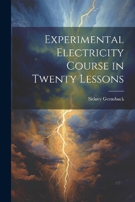 Experimental Electricity Course in Twenty Lessons - Sidney Gernsback