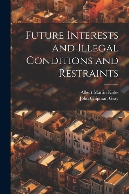 Future Interests and Illegal Conditions and Restraints - Albert Martin Kales, John Chipman Gray