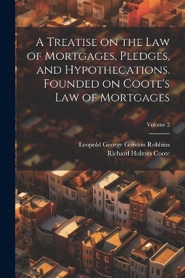 A Treatise on the law of Mortgages, Pledges, and Hypothecations. Founded on Coote's Law of Mortgages; Volume 2 - Richard Holmes Coote, Leopold George Gordon Robbins