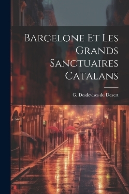 Barcelone et les grands sanctuaires catalans - G Desdevises Du Dezert