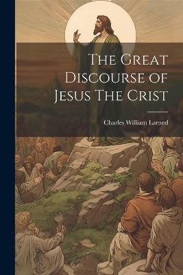 The Great Discourse of Jesus The Crist - Charles William Larned
