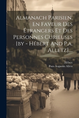Almanach Parisien, En Faveur Des Étrangers Et Des Personnes Curieuses [by - Hébert And P.a. Alletz].... - 