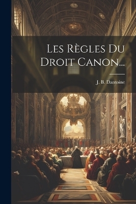 Les Règles Du Droit Canon... - J B Dantoine