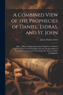 A Combined View of the Prophecies of Daniel, Esdras, and St. John - James Hatley Frere
