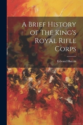 A Brief History of The King's Royal Rifle Corps - Edward Hutton