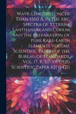 Wave-lengths Longer Than 5500 Å. in the arc Spectra of Yttrium, Lanthanum and Cerium and the Preparation of Pure Rare-earth Elements Volume Scientific Papers of the Bureau of Standards, Vol. 17, p. 317-351 (1921) Scientific Paper 421 (S421) -  Anonymous