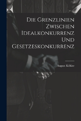 Die Grenzlinien zwischen Idealkonkurrenz und Gesetzeskonkurrenz - August K�hler