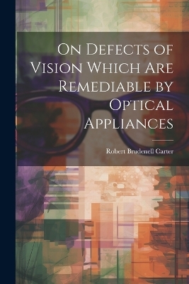 On Defects of Vision Which Are Remediable by Optical Appliances - Robert Brudenell Carter
