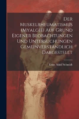 Der Muskelrheumatismus (Myalgie) Auf Grund Eigener Beobachtungen Und Untersuchungen Gemeinverständlich Dargestellt - Ernst Adolf Schmidt