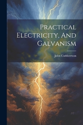 Practical Electricity, And Galvanism - John Cuthbertson (Physicist )