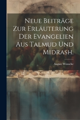 Neue Beiträge zur Erläuterung der Evangelien aus Talmud und Midrash. - August Wünsche