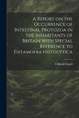 A Report on the Occurrence of Intestinal Protozoa in the Inhabitants of Britain With Special Reference to Entamoeba Histolytica - Clifford Dobell