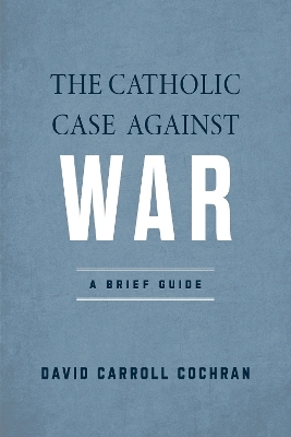 The Catholic Case against War - David Carroll Cochran