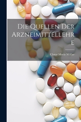 Die Quellen Der Arzneimittellehre - Clotar Moriz Müller