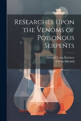 Researches Upon the Venoms of Poisonous Serpents - Edward Tyson Reichert, S Weir 1829-1914 Mitchell