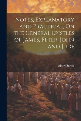 Notes, Explanatory and Practical, On the General Epistles of James, Peter, John and Jude - Albert Barnes