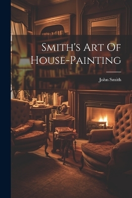Smith's Art Of House-painting - John Smith (Philomathist )