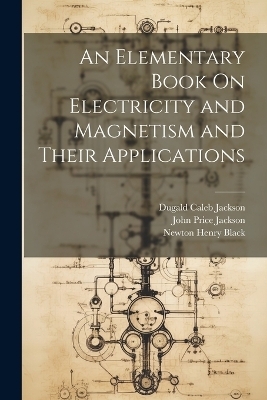 An Elementary Book On Electricity and Magnetism and Their Applications - Newton Henry Black, Dugald Caleb Jackson, John Price Jackson