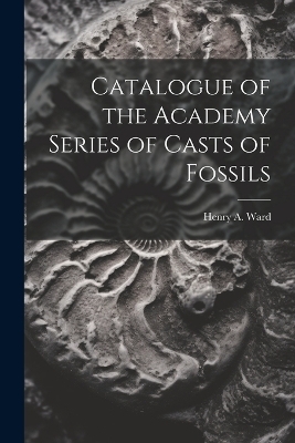 Catalogue of the Academy Series of Casts of Fossils - Henry A Ward