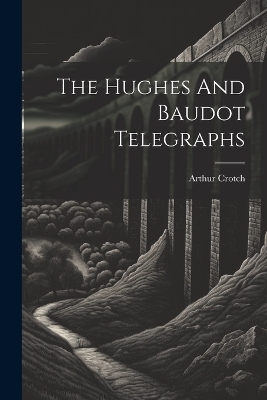 The Hughes And Baudot Telegraphs - Arthur Crotch