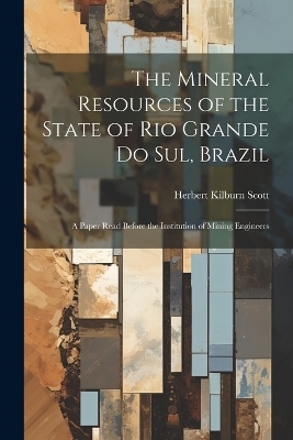 The Mineral Resources of the State of Rio Grande Do Sul, Brazil - Herbert Kilburn Scott