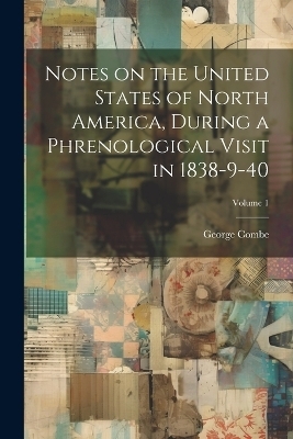 Notes on the United States of North America, During a Phrenological Visit in 1838-9-40; Volume 1 - George Combe