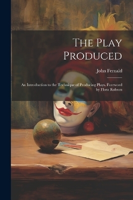 The Play Produced; an Introduction to the Technique of Producing Plays. Foreword by Flora Robson - John Fernald