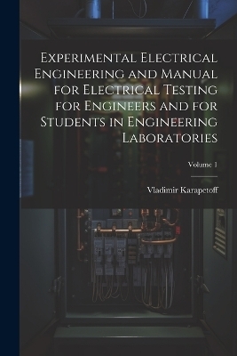 Experimental Electrical Engineering and Manual for Electrical Testing for Engineers and for Students in Engineering Laboratories; Volume 1 - Vladimir Karapetoff