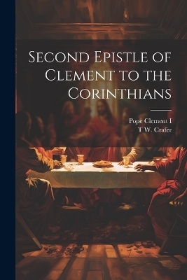 Second Epistle of Clement to the Corinthians - Pope Clement I, T W 1870- Crafer