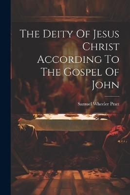 The Deity Of Jesus Christ According To The Gospel Of John - Samuel Wheeler Pratt