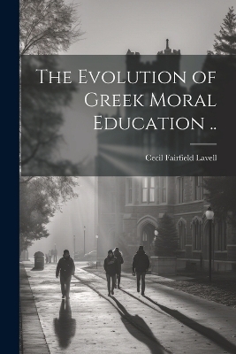 The Evolution of Greek Moral Education .. - Cecil Fairfield Lavell